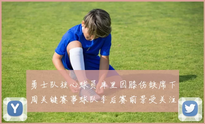 勇士队核心球员库里因膝伤缺席下周关键赛事球队季后赛前景受关注