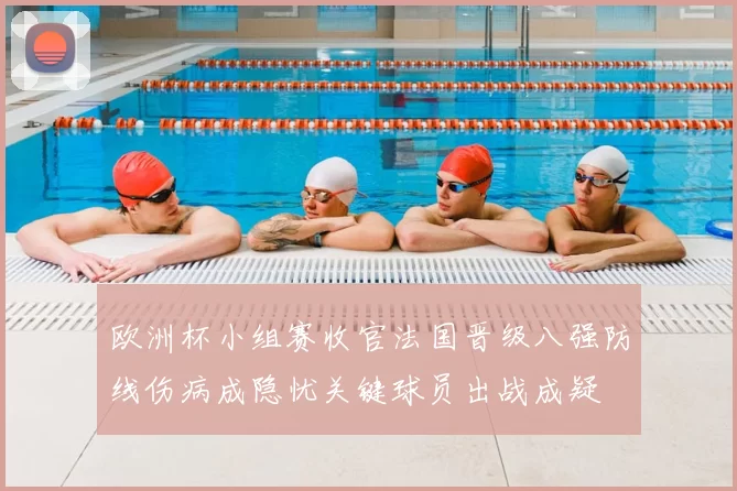 欧洲杯小组赛收官法国晋级八强防线伤病成隐忧关键球员出战成疑
