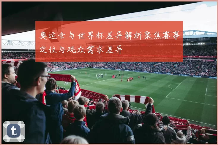 奥运会与世界杯差异解析聚焦赛事定位与观众需求差异
