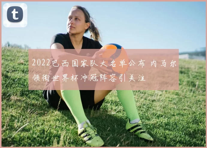 2022巴西国家队大名单公布 内马尔领衔世界杯冲冠阵容引关注