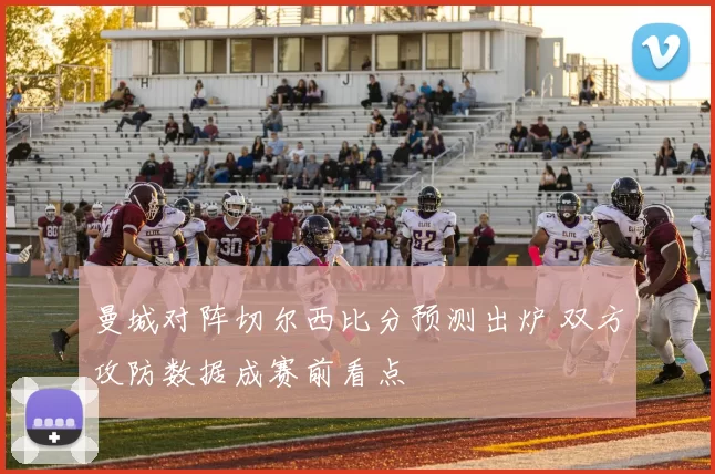 曼城对阵切尔西比分预测出炉 双方攻防数据成赛前看点