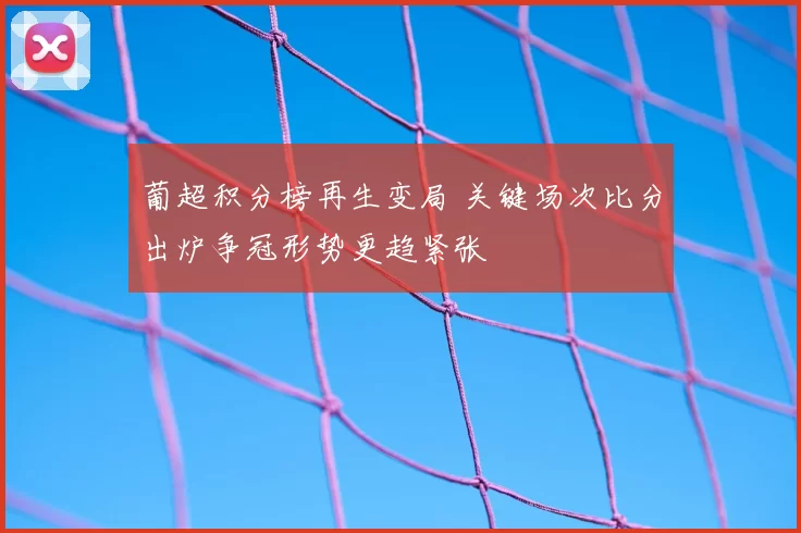 葡超积分榜再生变局 关键场次比分出炉争冠形势更趋紧张
