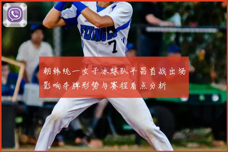 朝韩统一女子冰球队平昌首战出场影响夺牌形势与赛程看点分析