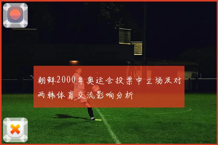 朝鲜2000年奥运会投票中立场及对两韩体育交流影响分析