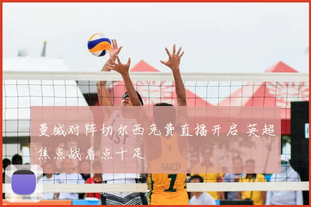 曼城对阵切尔西免费直播开启 英超焦点战看点十足