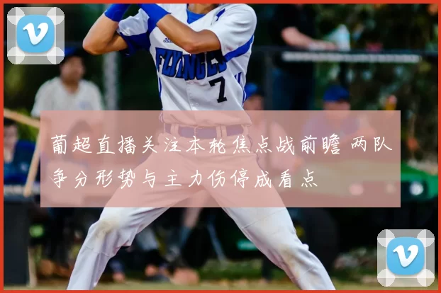 葡超直播关注本轮焦点战前瞻 两队争分形势与主力伤停成看点