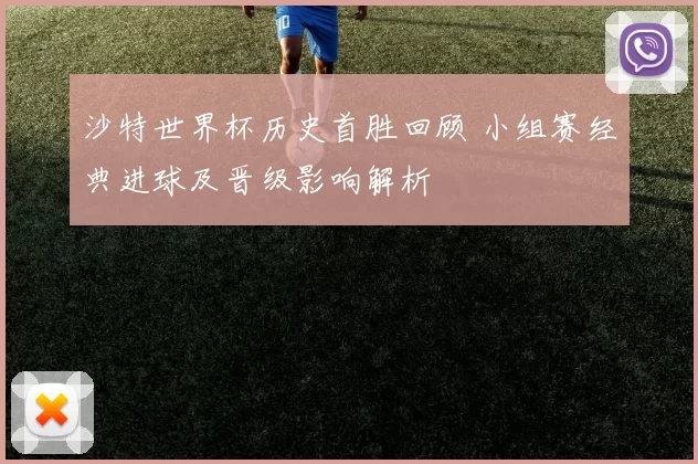 沙特世界杯历史首胜回顾 小组赛经典进球及晋级影响解析