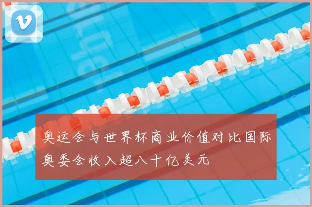 奥运会与世界杯商业价值对比国际奥委会收入超八十亿美元