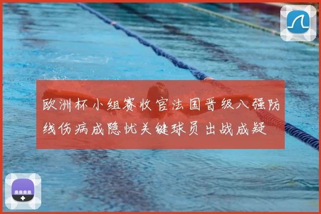 欧洲杯小组赛收官法国晋级八强防线伤病成隐忧关键球员出战成疑