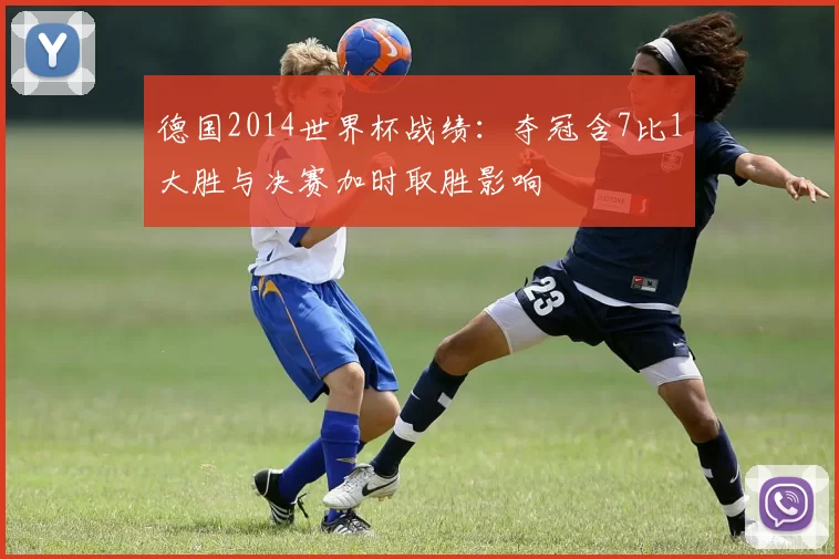 德国2014世界杯战绩:夺冠含7比1大胜与决赛加时取胜影响