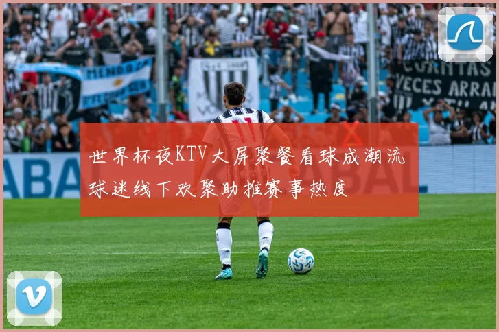 世界杯夜KTV大屏聚餐看球成潮流 球迷线下欢聚助推赛事热度