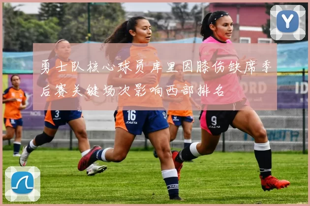 勇士队核心球员库里因膝伤缺席季后赛关键场次影响西部排名