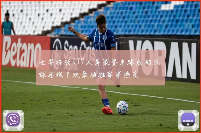 世界杯夜KTV大屏聚餐看球成潮流 球迷线下欢聚助推赛事热度