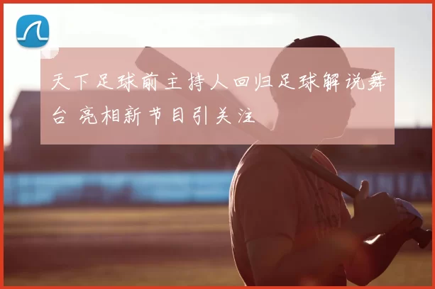 天下足球前主持人回归足球解说舞台 亮相新节目引关注