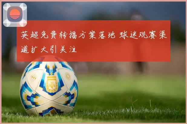 英超免费转播方案落地 球迷观赛渠道扩大引关注