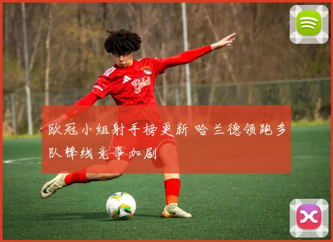 欧冠小组射手榜更新 哈兰德领跑多队锋线竞争加剧