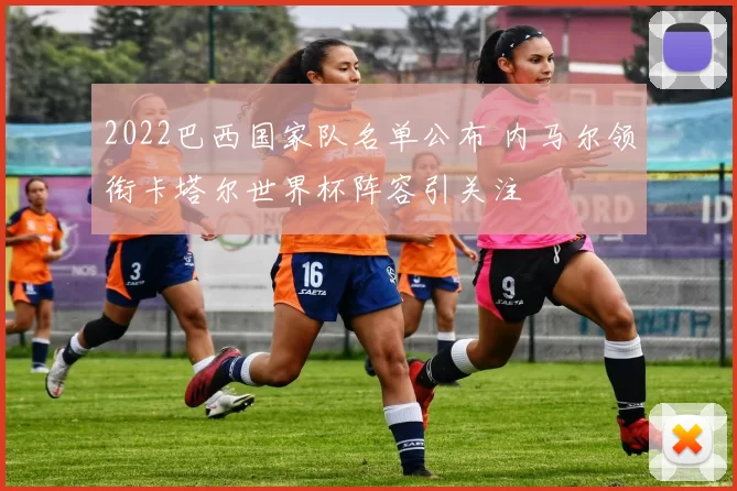 2022巴西国家队名单公布 内马尔领衔卡塔尔世界杯阵容引关注