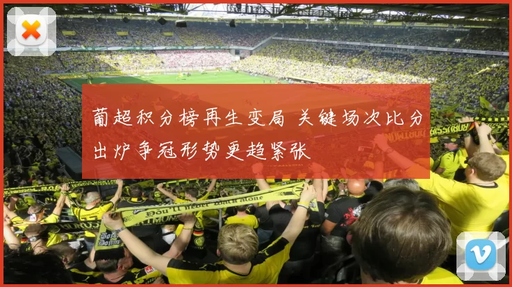 葡超积分榜再生变局 关键场次比分出炉争冠形势更趋紧张