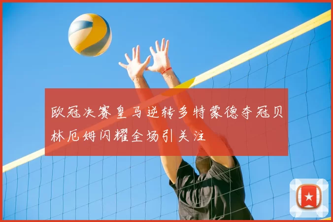 欧冠决赛皇马逆转多特蒙德夺冠贝林厄姆闪耀全场引关注