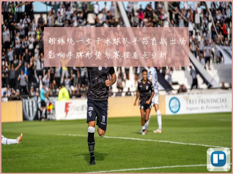 朝韩统一女子冰球队平昌首战出场影响夺牌形势与赛程看点分析