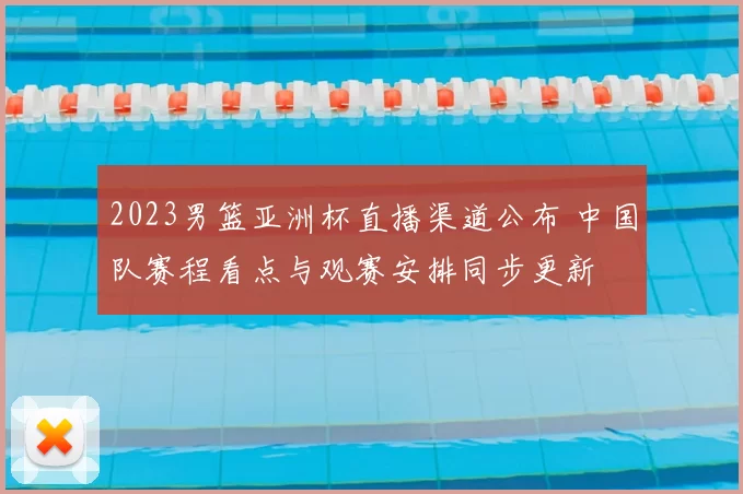 2023男篮亚洲杯直播渠道公布 中国队赛程看点与观赛安排同步更新