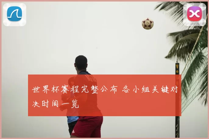 世界杯赛程完整公布 各小组关键对决时间一览