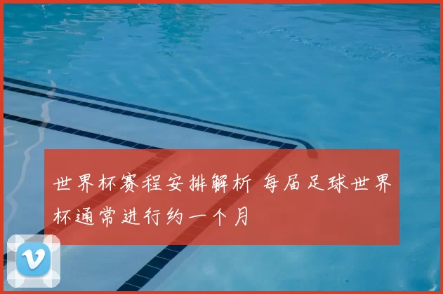 世界杯赛程安排解析 每届足球世界杯通常进行约一个月