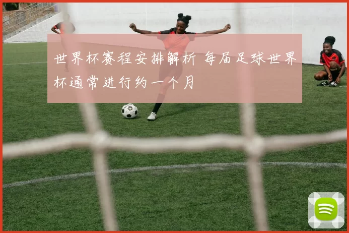 世界杯赛程安排解析 每届足球世界杯通常进行约一个月