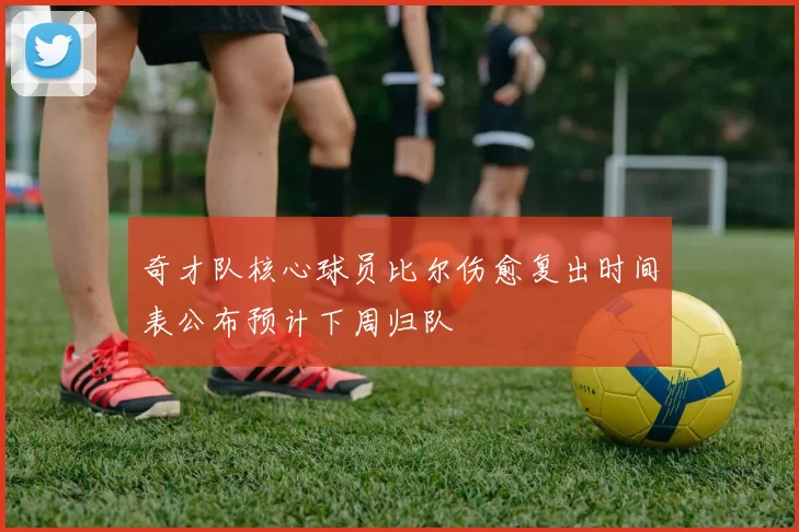 奇才队核心球员比尔伤愈复出时间表公布预计下周归队
