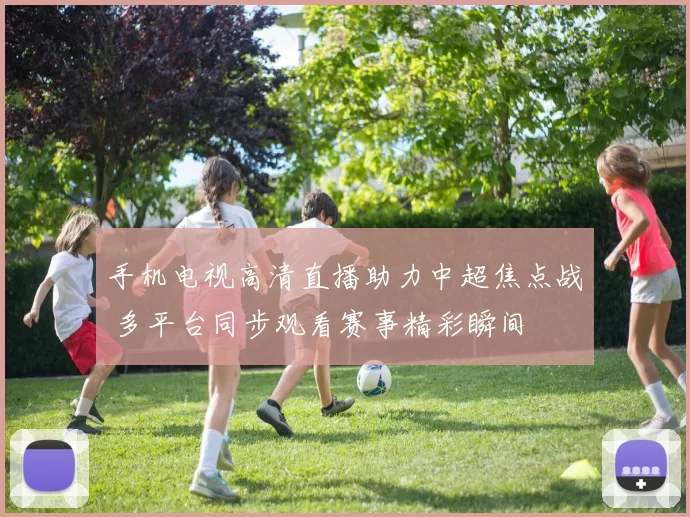 手机电视高清直播助力中超焦点战 多平台同步观看赛事精彩瞬间
