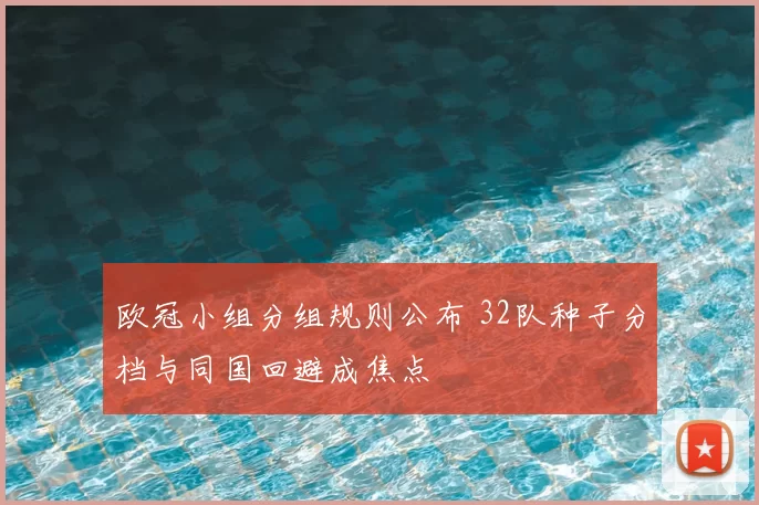 欧冠小组分组规则公布 32队种子分档与同国回避成焦点