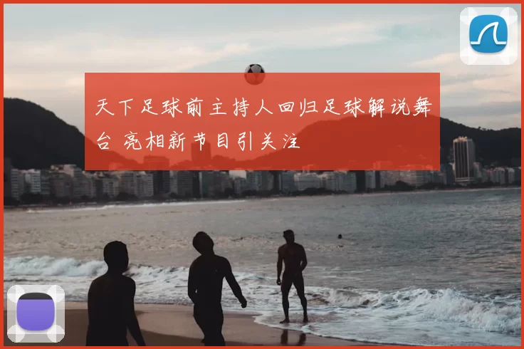 天下足球前主持人回归足球解说舞台 亮相新节目引关注