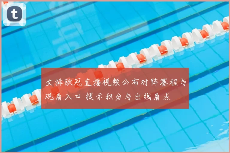 女排欧冠直播视频公布对阵赛程与观看入口 提示积分与出线看点