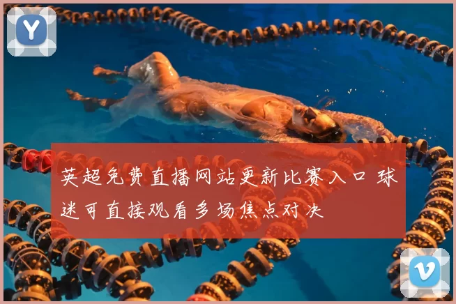 英超免费直播网站更新比赛入口 球迷可直接观看多场焦点对决