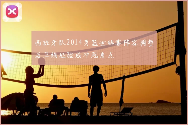 西班牙队2014男篮世锦赛阵容调整后卫线经验成冲冠看点