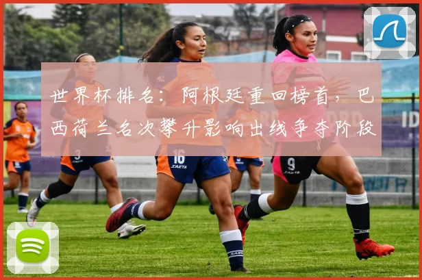 世界杯排名：阿根廷重回榜首，巴西荷兰名次攀升影响出线争夺阶段