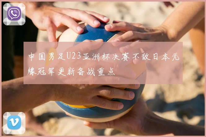 中国男足U23亚洲杯决赛不敌日本无缘冠军更新备战重点