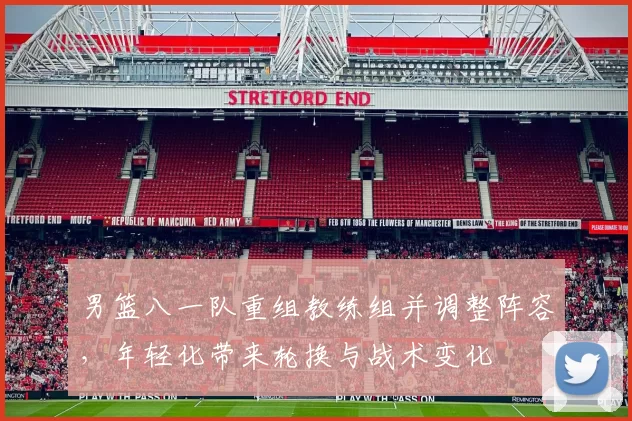 男篮八一队重组教练组并调整阵容，年轻化带来轮换与战术变化