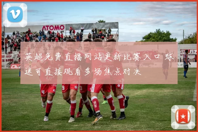 英超免费直播网站更新比赛入口 球迷可直接观看多场焦点对决