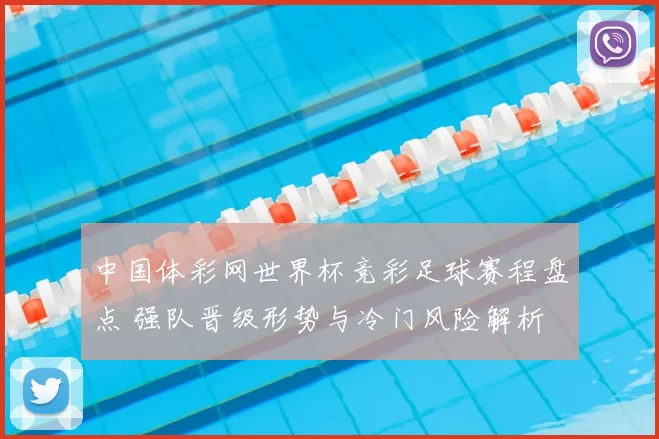 中国体彩网世界杯竞彩足球赛程盘点 强队晋级形势与冷门风险解析