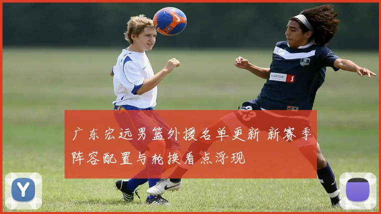 广东宏远男篮外援名单更新 新赛季阵容配置与轮换看点浮现