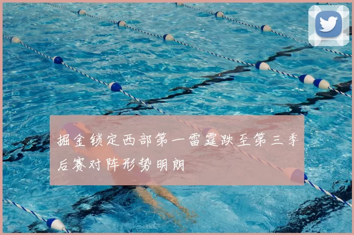 掘金锁定西部第一雷霆跌至第三季后赛对阵形势明朗