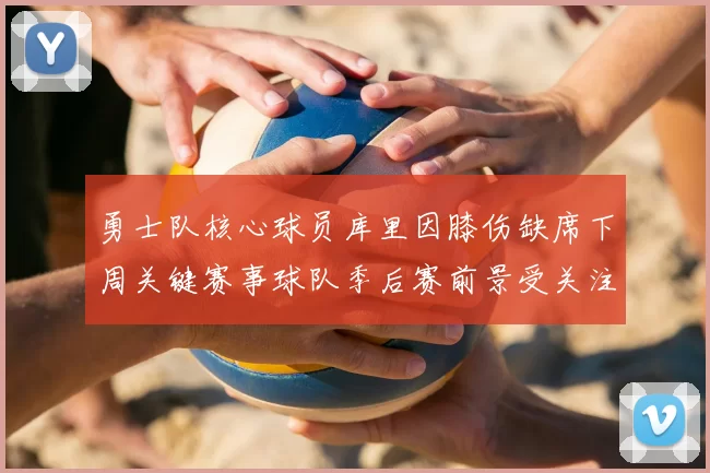 勇士队核心球员库里因膝伤缺席下周关键赛事球队季后赛前景受关注