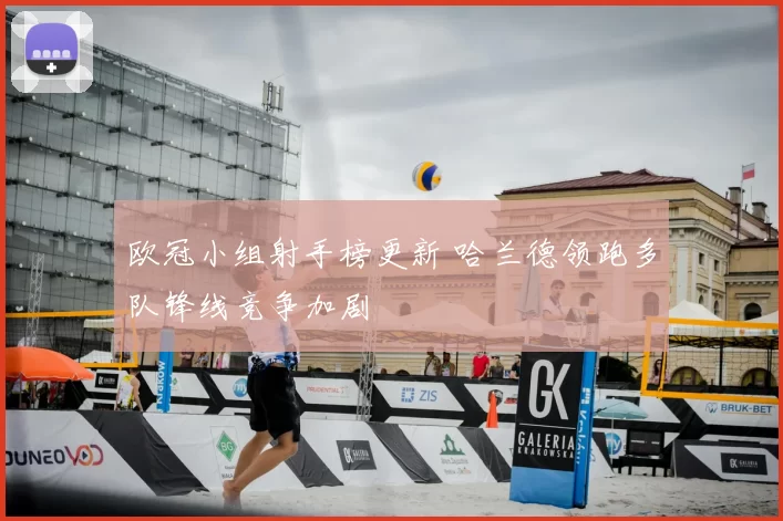 欧冠小组射手榜更新 哈兰德领跑多队锋线竞争加剧