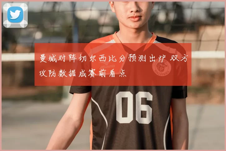 曼城对阵切尔西比分预测出炉 双方攻防数据成赛前看点