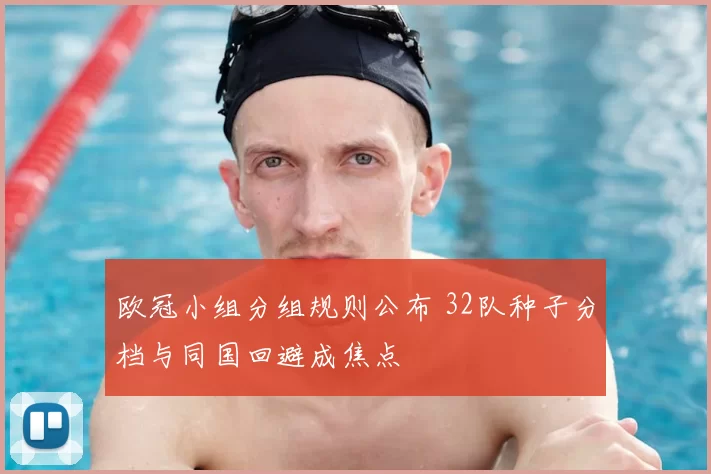 欧冠小组分组规则公布 32队种子分档与同国回避成焦点