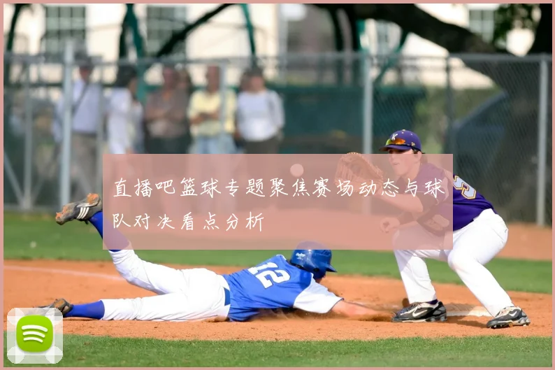 直播吧篮球专题聚焦赛场动态与球队对决看点分析
