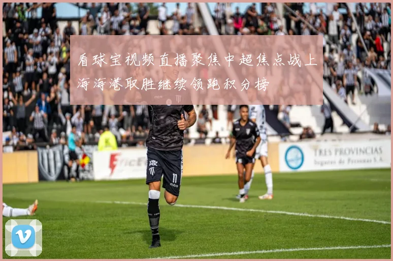看球宝视频直播聚焦中超焦点战上海海港取胜继续领跑积分榜