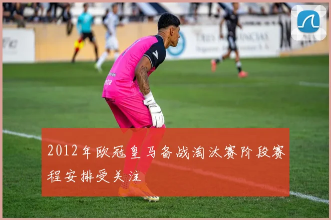 2012年欧冠皇马备战淘汰赛阶段赛程安排受关注