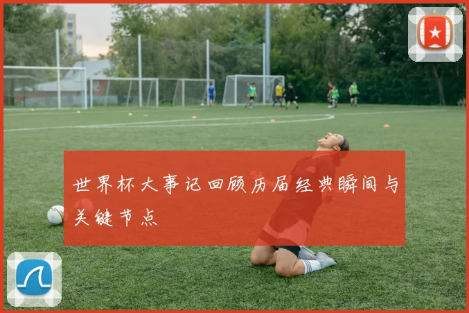 世界杯大事记回顾历届经典瞬间与关键节点